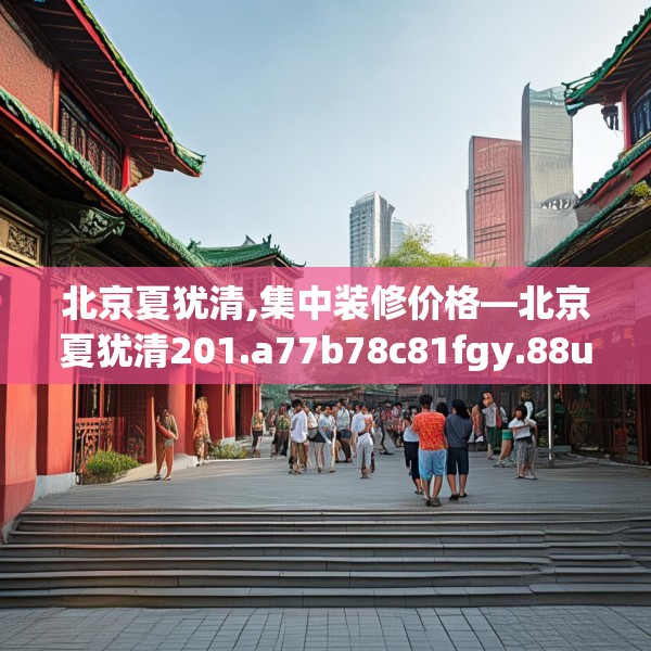 北京夏犹清,集中装修价格—北京夏犹清201.a77b78c81fgy.88uyk