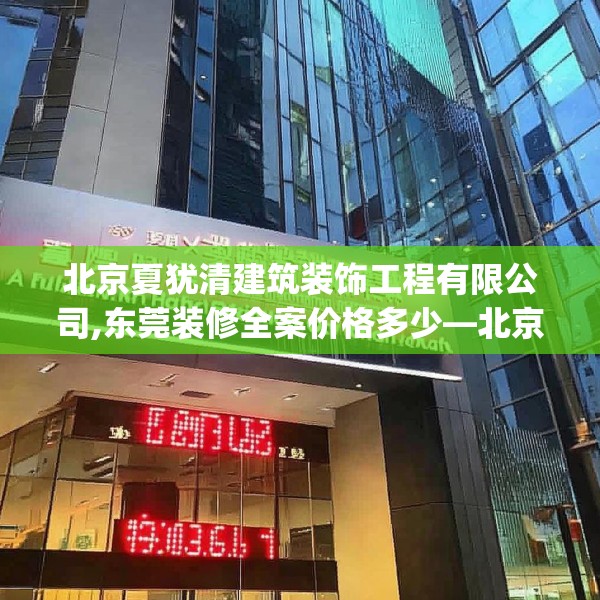 北京夏犹清建筑装饰工程有限公司,东莞装修全案价格多少—北京夏犹清建筑装饰工程有限公司280.a156b157c160fgy.167sdA