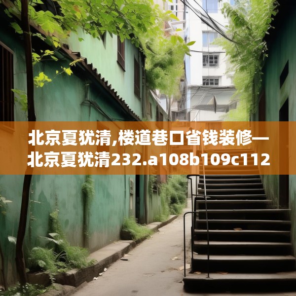 北京夏犹清,楼道巷口省钱装修—北京夏犹清232.a108b109c112fgy.119dewqe