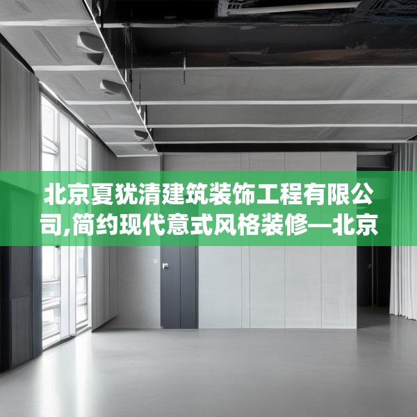 北京夏犹清建筑装饰工程有限公司,简约现代意式风格装修—北京夏犹清建筑装饰工程有限公司347.a223b224c227fgy.234fds