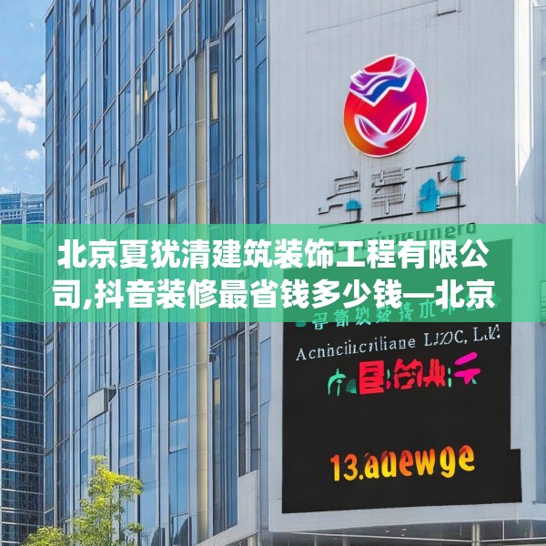 北京夏犹清建筑装饰工程有限公司,抖音装修最省钱多少钱—北京夏犹清建筑装饰工程有限公司123.adewqe