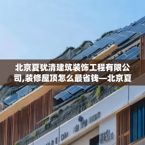 北京夏犹清建筑装饰工程有限公司,装修屋顶怎么最省钱—北京夏犹清建筑装饰工程有限公司285.a161b162c165fgy.172fhsg
