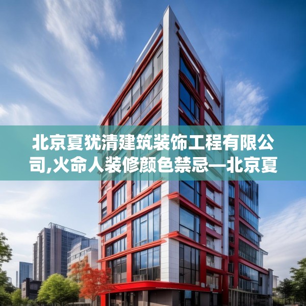 北京夏犹清建筑装饰工程有限公司,火命人装修颜色禁忌—北京夏犹清建筑装饰工程有限公司499.a375b376c379fgy.386poiy
