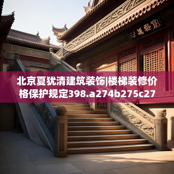 北京夏犹清建筑装饰|楼梯装修价格保护规定398.a274b275c278fgy.28576669