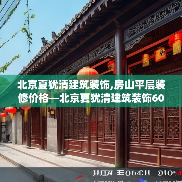 北京夏犹清建筑装饰,房山平层装修价格—北京夏犹清建筑装饰607.a483b484c487fgy.494poiy