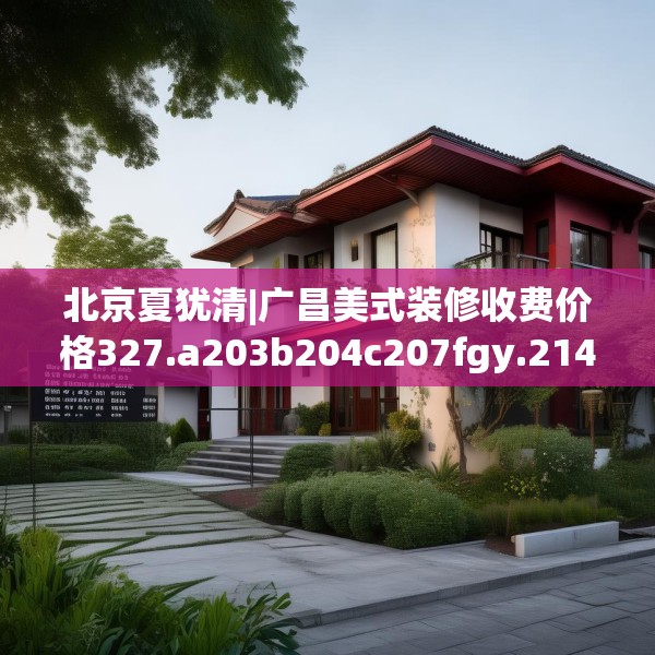 北京夏犹清|广昌美式装修收费价格327.a203b204c207fgy.214uyk