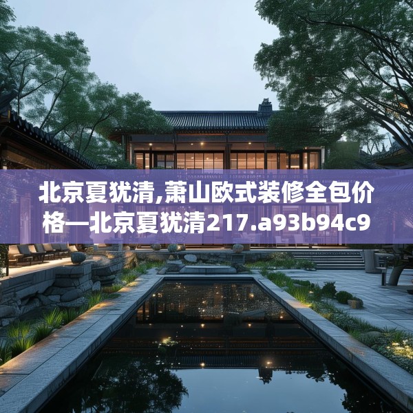 北京夏犹清,萧山欧式装修全包价格—北京夏犹清217.a93b94c97fgy.104jhhj