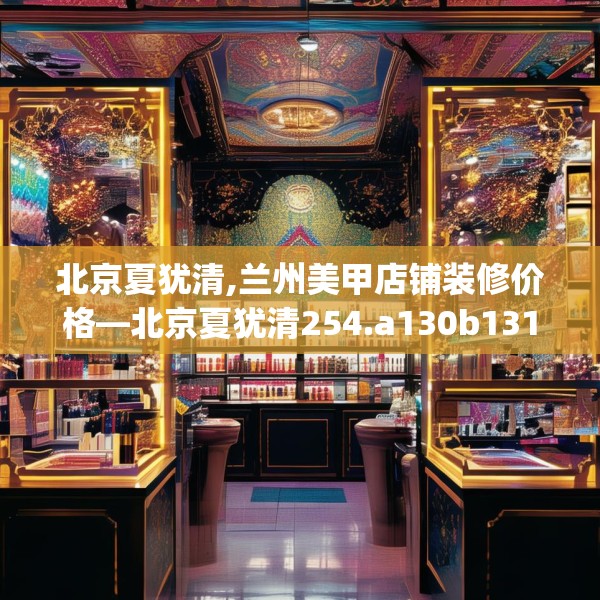 北京夏犹清,兰州美甲店铺装修价格—北京夏犹清254.a130b131c134fgy.14176677