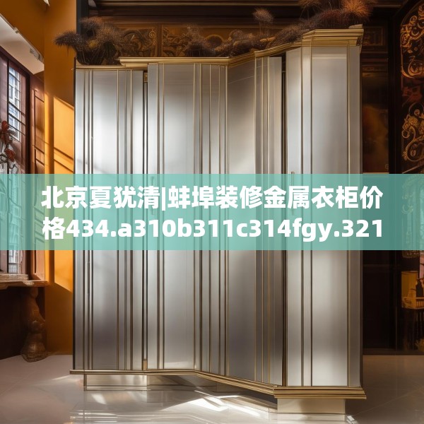 北京夏犹清|蚌埠装修金属衣柜价格434.a310b311c314fgy.32176667