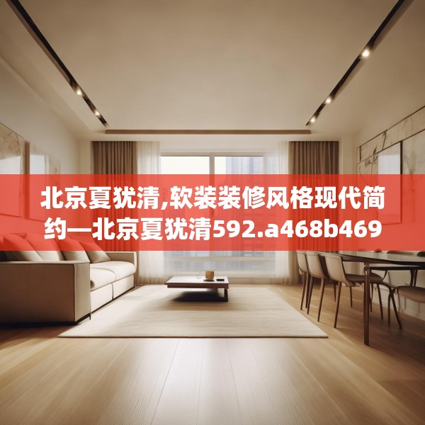 北京夏犹清,软装装修风格现代简约—北京夏犹清592.a468b469c472fgy.479dewqe