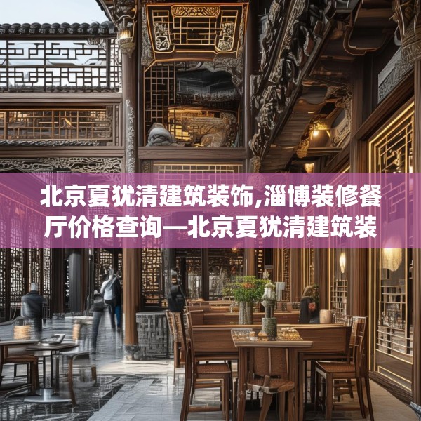 北京夏犹清建筑装饰,淄博装修餐厅价格查询—北京夏犹清建筑装饰343.a219b220c223fgy.230jhhj
