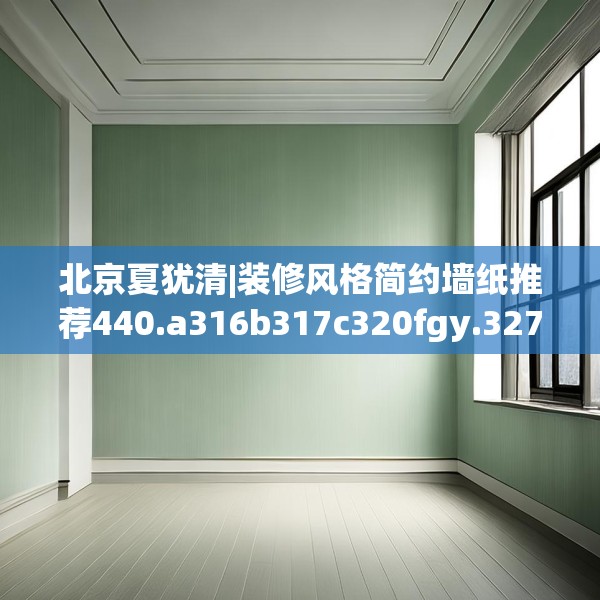 北京夏犹清|装修风格简约墙纸推荐440.a316b317c320fgy.327wew