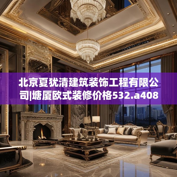 北京夏犹清建筑装饰工程有限公司|塘厦欧式装修价格532.a408b409c412fgy.419sdA