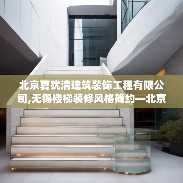 北京夏犹清建筑装饰工程有限公司,无锡楼梯装修风格简约—北京夏犹清建筑装饰工程有限公司263.a139b140c143fgy.150cvcx