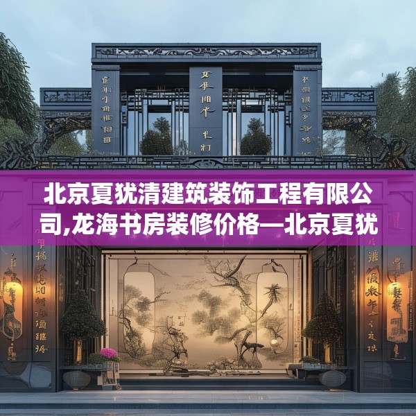 北京夏犹清建筑装饰工程有限公司,龙海书房装修价格—北京夏犹清建筑装饰工程有限公司334.a210b211c214fgy.221sdA