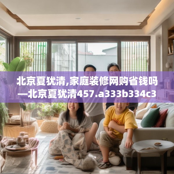 北京夏犹清,家庭装修网购省钱吗—北京夏犹清457.a333b334c337fgy.344fdsfds