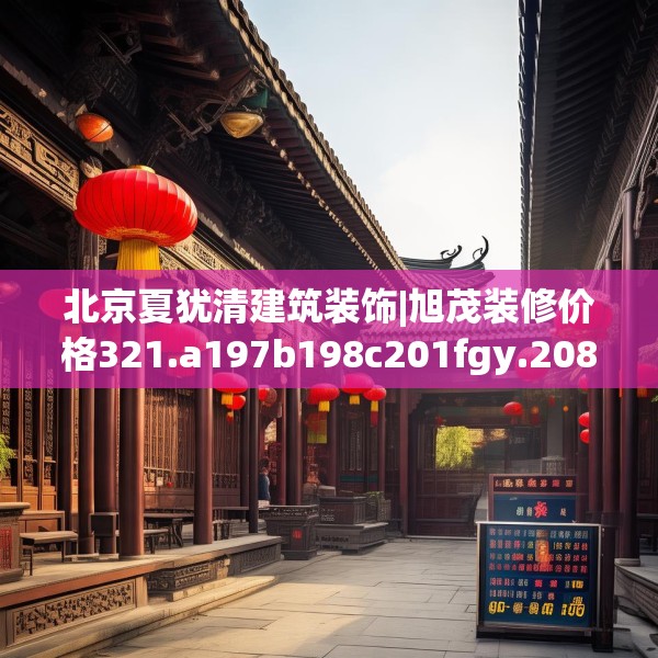 北京夏犹清建筑装饰|旭茂装修价格321.a197b198c201fgy.208fhsg