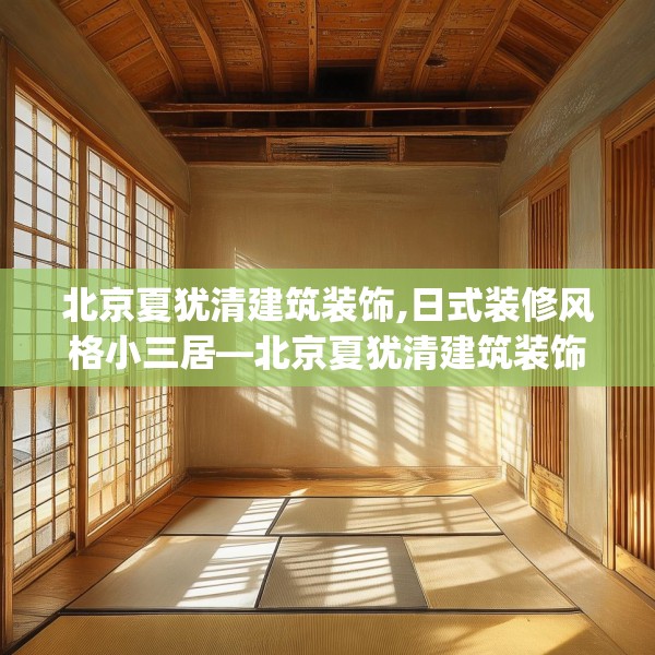 北京夏犹清建筑装饰,日式装修风格小三居—北京夏犹清建筑装饰508.a384b385c388fgy.395htyj