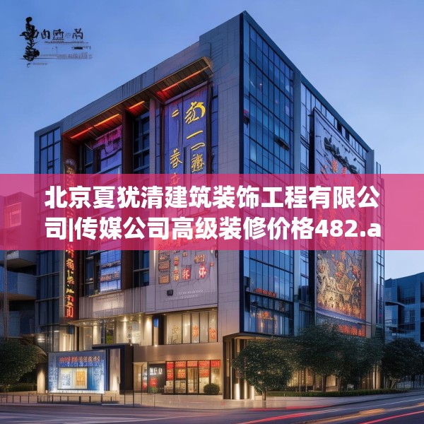 北京夏犹清建筑装饰工程有限公司|传媒公司高级装修价格482.a358b359c362fgy.369xczxv