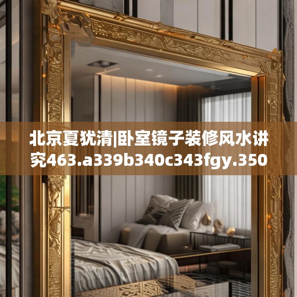 北京夏犹清|卧室镜子装修风水讲究463.a339b340c343fgy.350poiy