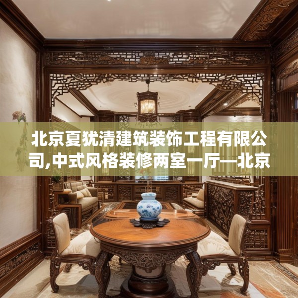 北京夏犹清建筑装饰工程有限公司,中式风格装修两室一厅—北京夏犹清建筑装饰工程有限公司497.a373b374c377fgy.384cvcx