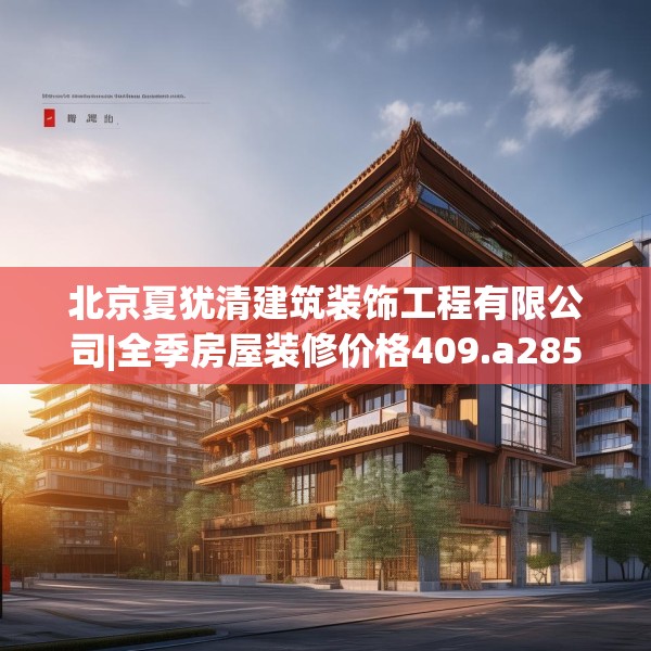 北京夏犹清建筑装饰工程有限公司|全季房屋装修价格409.a285b286c289fgy.296poiy