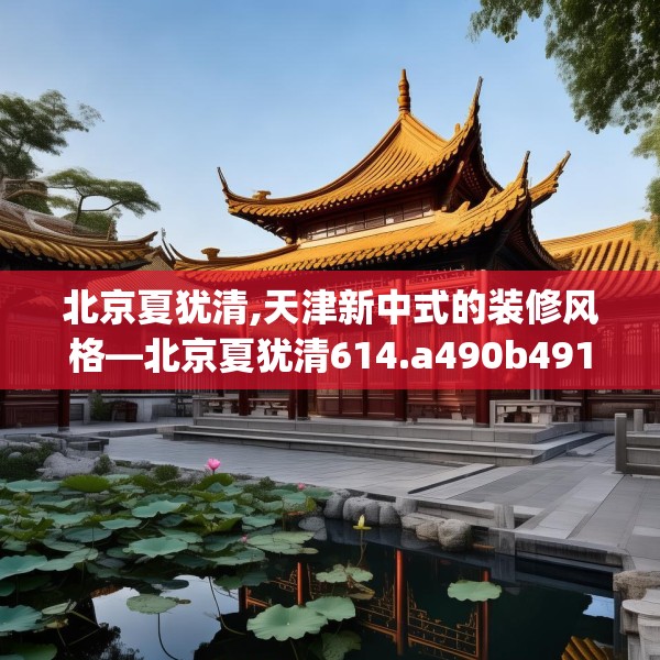 北京夏犹清,天津新中式的装修风格—北京夏犹清614.a490b491c494fgy.50176657