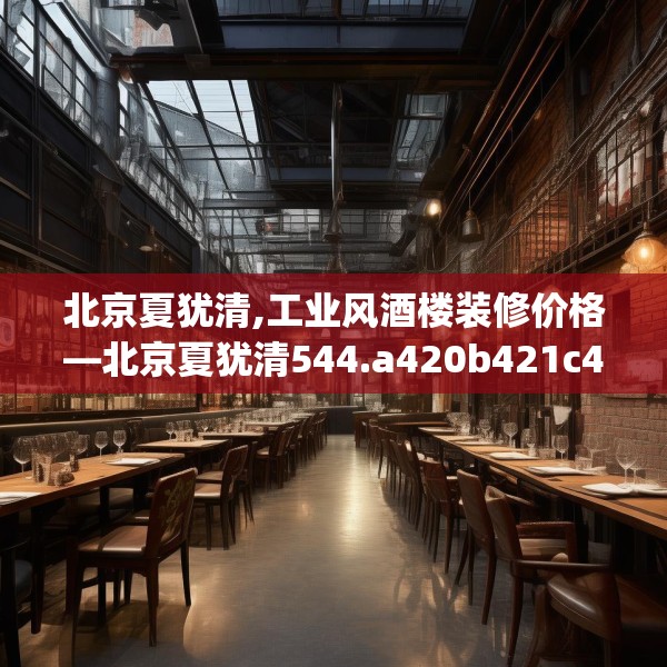 北京夏犹清,工业风酒楼装修价格—北京夏犹清544.a420b421c424fgy.431htyj