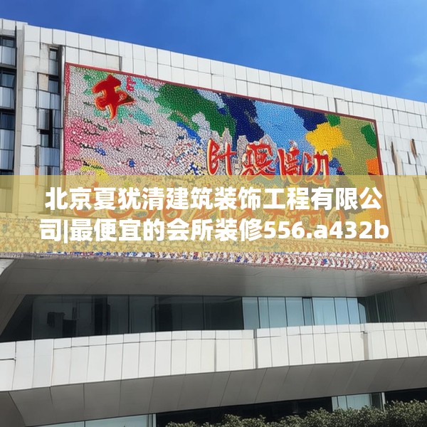 北京夏犹清建筑装饰工程有限公司|最便宜的会所装修556.a432b433c436fgy.443dewqe