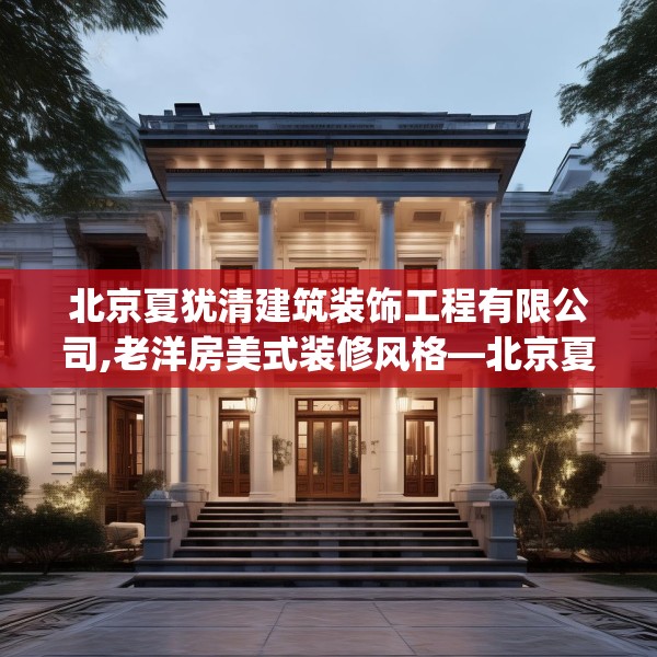 北京夏犹清建筑装饰工程有限公司,老洋房美式装修风格—北京夏犹清建筑装饰工程有限公司415.a291b292c295fgy.302jhhj