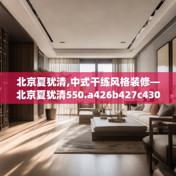 北京夏犹清,中式干练风格装修—北京夏犹清550.a426b427c430fgy.437sdA