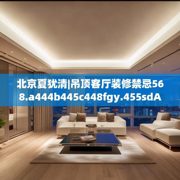 北京夏犹清|吊顶客厅装修禁忌568.a444b445c448fgy.455sdA