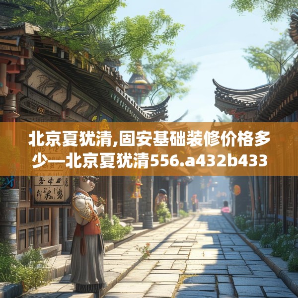 北京夏犹清,固安基础装修价格多少—北京夏犹清556.a432b433c436fgy.443dewqe