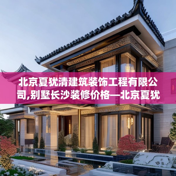 北京夏犹清建筑装饰工程有限公司,别墅长沙装修价格—北京夏犹清建筑装饰工程有限公司454.a330b331c334fgy.341htyj