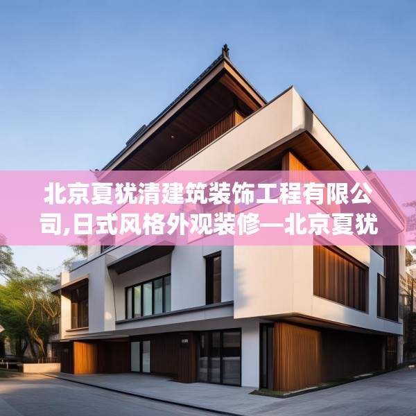 北京夏犹清建筑装饰工程有限公司,日式风格外观装修—北京夏犹清建筑装饰工程有限公司359.a235b236c239fgy.246bnbn