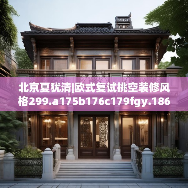 北京夏犹清|欧式复试挑空装修风格299.a175b176c179fgy.186cvcx