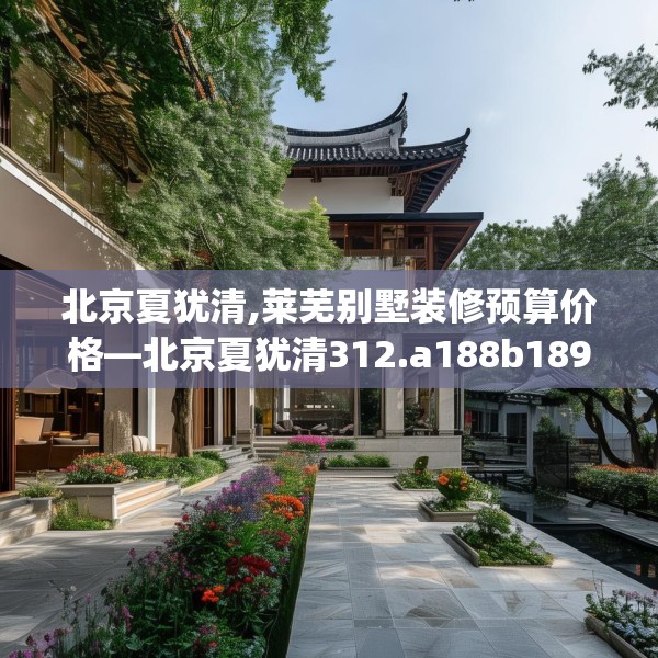 北京夏犹清,莱芜别墅装修预算价格—北京夏犹清312.a188b189c192fgy.199dsfds
