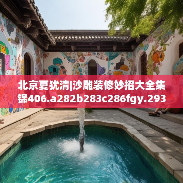 北京夏犹清|沙雕装修妙招大全集锦406.a282b283c286fgy.293sdA