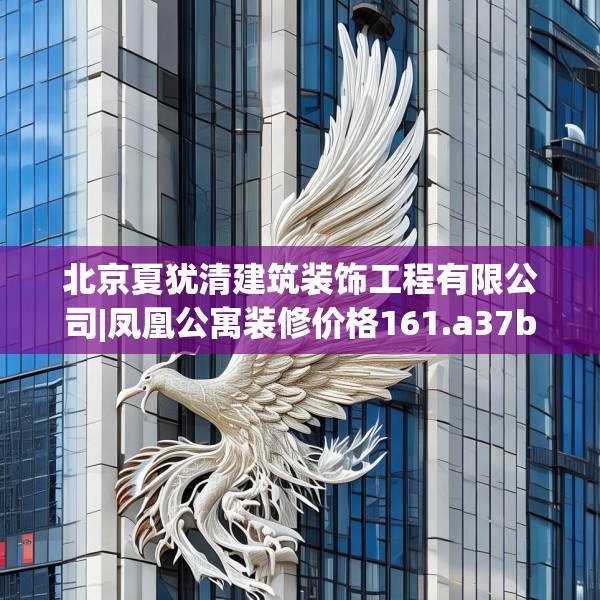 北京夏犹清建筑装饰工程有限公司|凤凰公寓装修价格161.a37b38c41fgy.48bnbn