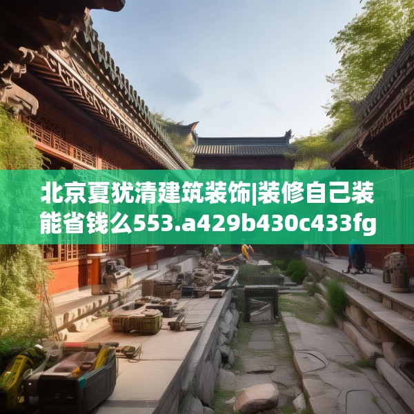 北京夏犹清建筑装饰|装修自己装能省钱么553.a429b430c433fgy.440poiy