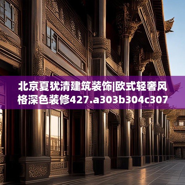 北京夏犹清建筑装饰|欧式轻奢风格深色装修427.a303b304c307fgy.314poiy