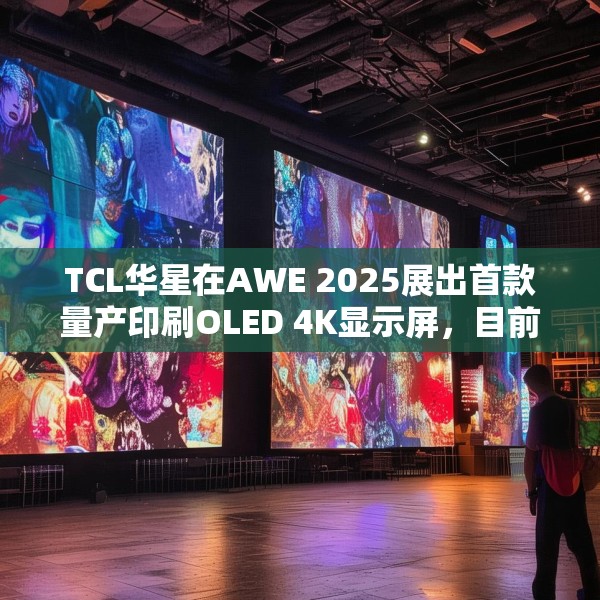 TCL华星在AWE 2025展出首款量产印刷OLED 4K显示屏，目前产能是5.5K