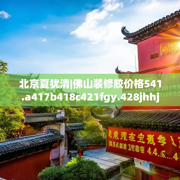 北京夏犹清|佛山装修胶价格541.a417b418c421fgy.428jhhj