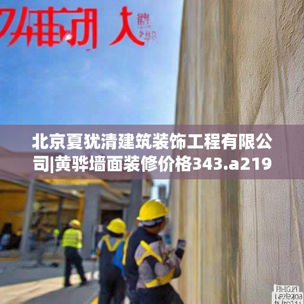 北京夏犹清建筑装饰工程有限公司|黄骅墙面装修价格343.a219b220c223fgy.230jhhj