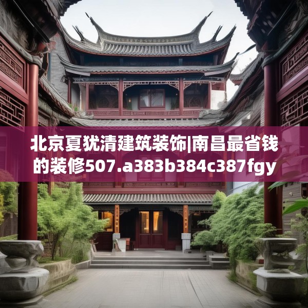 北京夏犹清建筑装饰|南昌最省钱的装修507.a383b384c387fgy.394uyk