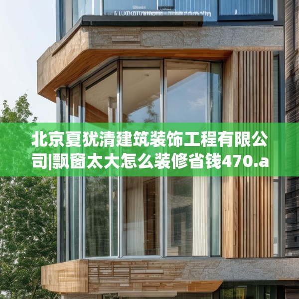 北京夏犹清建筑装饰工程有限公司|飘窗太大怎么装修省钱470.a346b347c350fgy.35776665