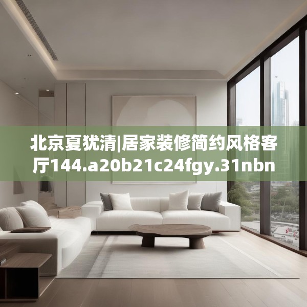 北京夏犹清|居家装修简约风格客厅144.a20b21c24fgy.31nbn