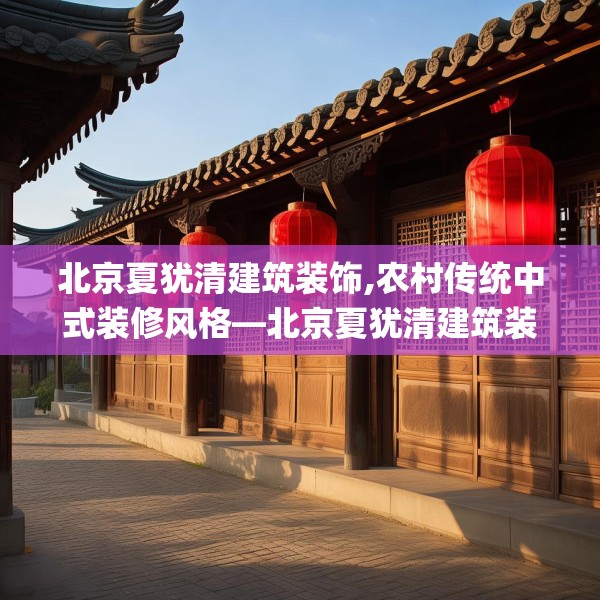 北京夏犹清建筑装饰,农村传统中式装修风格—北京夏犹清建筑装饰612.a488b489c492fgy.499nbn