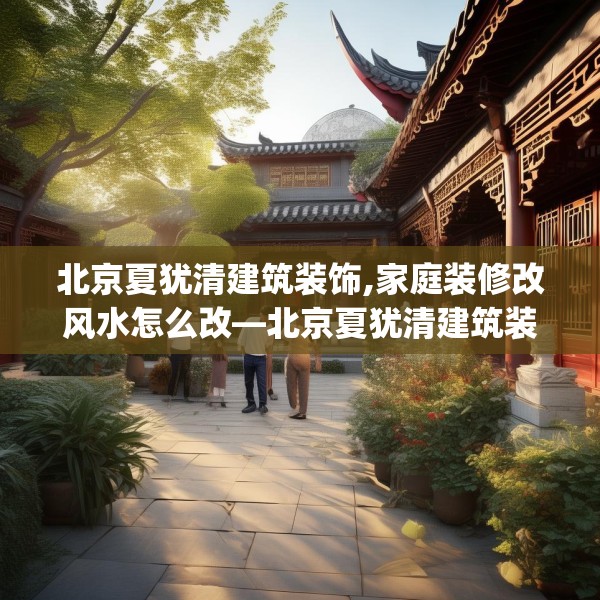 北京夏犹清建筑装饰,家庭装修改风水怎么改—北京夏犹清建筑装饰500.a376b377c380fgy.387xczxv