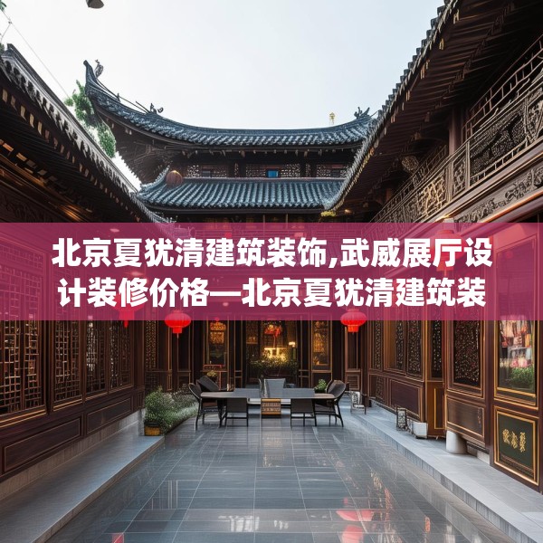 北京夏犹清建筑装饰,武威展厅设计装修价格—北京夏犹清建筑装饰354.a230b231c234fgy.241lkjl
